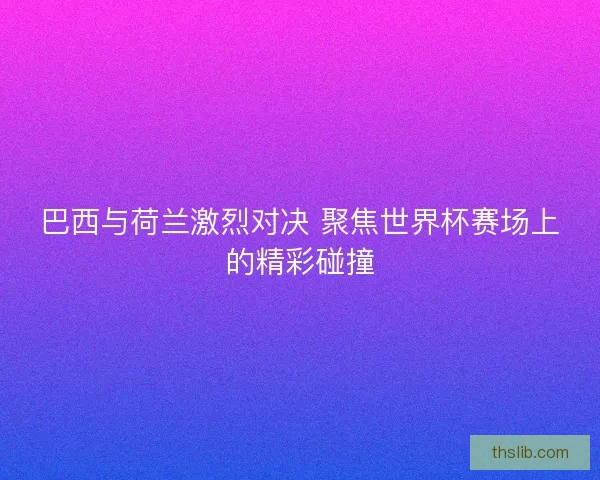 巴西与荷兰激烈对决 聚焦世界杯赛场上的精彩碰撞