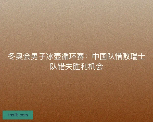 冬奥会男子冰壶循环赛：中国队惜败瑞士队错失胜利机会