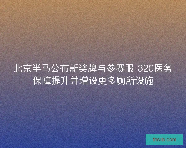 北京半马公布新奖牌与参赛服 320医务保障提升并增设更多厕所设施