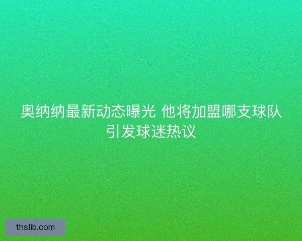 奥纳纳最新动态曝光 他将加盟哪支球队引发球迷热议