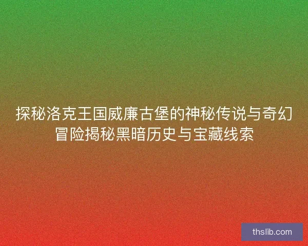 探秘洛克王国威廉古堡的神秘传说与奇幻冒险揭秘黑暗历史与宝藏线索