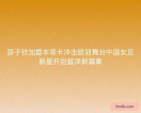 邵子钦加盟本菲卡冲击欧冠舞台中国女足新星开启留洋新篇章