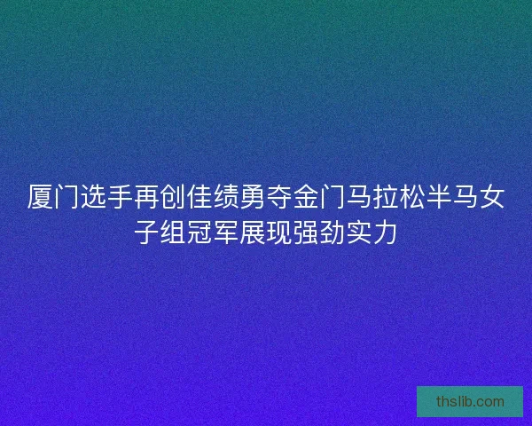 厦门选手再创佳绩勇夺金门马拉松半马女子组冠军展现强劲实力